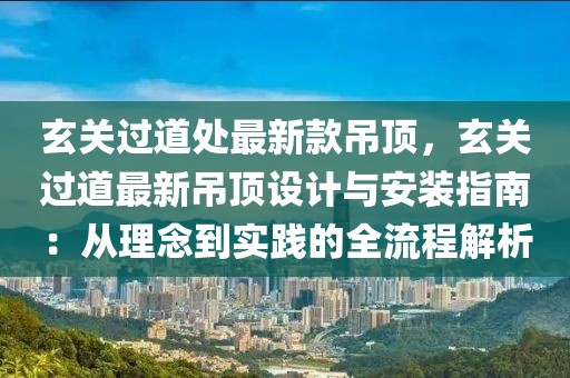 玄關(guān)過(guò)道處最新款吊頂，玄關(guān)過(guò)道最新吊頂設(shè)計(jì)與安裝指南：從理念到實(shí)踐的全流程解析