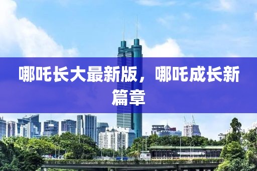 哪吒長大最新版，哪吒成長新篇章
