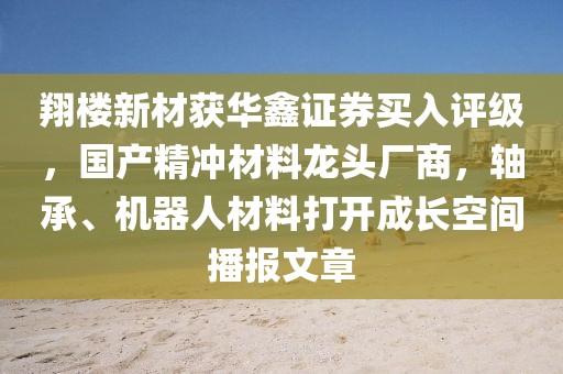 翔樓新材獲華鑫證券買入評級，國產(chǎn)精沖材料龍頭廠商，軸承、機(jī)器人材料打開成長空間播報文章
