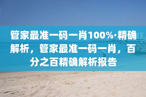 管家最準(zhǔn)一碼一肖100%·精確解析，管家最準(zhǔn)一碼一肖，百分之百精確解析報(bào)告