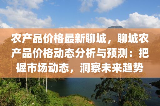 農(nóng)產(chǎn)品價格最新聊城，聊城農(nóng)產(chǎn)品價格動態(tài)分析與預測：把握市場動態(tài)，洞察未來趨勢