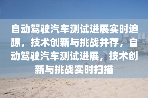自動駕駛汽車測試進展實時追蹤，技術(shù)創(chuàng)新與挑戰(zhàn)并存，自動駕駛汽車測試進展，技術(shù)創(chuàng)新與挑戰(zhàn)實時掃描