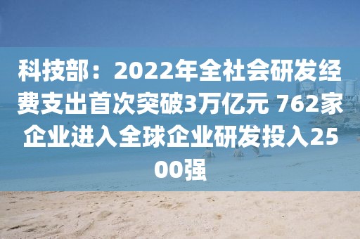 科技部：2022年全社會研發(fā)經(jīng)費支出首次突破3萬億元 762家企業(yè)進入全球企業(yè)研發(fā)投入2500強