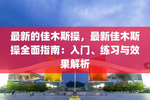 最新的佳木斯操，最新佳木斯操全面指南：入門、練習與效果解析
