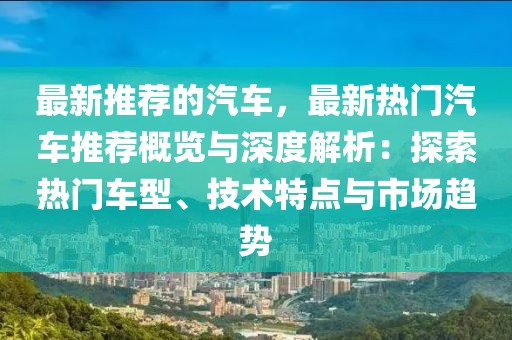 最新推薦的汽車，最新熱門(mén)汽車推薦概覽與深度解析：探索熱門(mén)車型、技術(shù)特點(diǎn)與市場(chǎng)趨勢(shì)