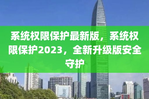 系統(tǒng)權(quán)限保護(hù)最新版，系統(tǒng)權(quán)限保護(hù)2023，全新升級版安全守護(hù)