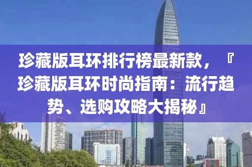 珍藏版耳環(huán)排行榜最新款，『珍藏版耳環(huán)時(shí)尚指南：流行趨勢(shì)、選購(gòu)攻略大揭秘』