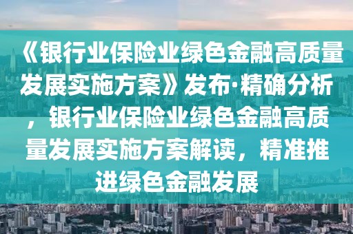 《銀行業(yè)保險(xiǎn)業(yè)綠色金融高質(zhì)量發(fā)展實(shí)施方案》發(fā)布·精確分析，銀行業(yè)保險(xiǎn)業(yè)綠色金融高質(zhì)量發(fā)展實(shí)施方案解讀，精準(zhǔn)推進(jìn)綠色金融發(fā)展
