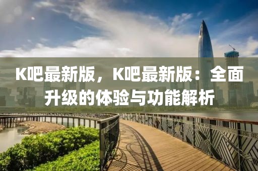 K吧最新版，K吧最新版：全面升級(jí)的體驗(yàn)與功能解析