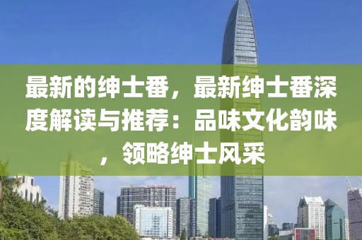 最新的紳士番，最新紳士番深度解讀與推薦：品味文化韻味，領略紳士風采