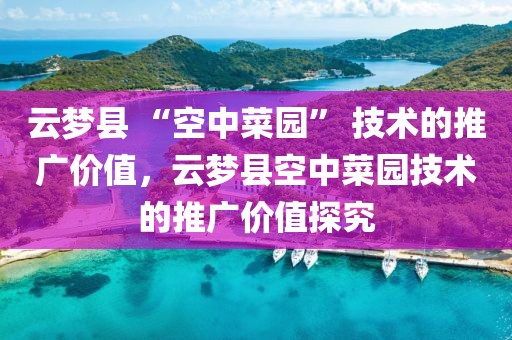 云夢縣 “空中菜園” 技術(shù)的推廣價值，云夢縣空中菜園技術(shù)的推廣價值探究