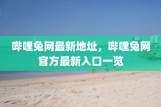 嗶哩兔網(wǎng)最新地址，嗶哩兔網(wǎng)官方最新入口一覽