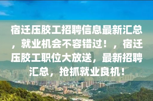 宿遷壓膠工招聘信息最新匯總，就業(yè)機(jī)會(huì)不容錯(cuò)過(guò)！，宿遷壓膠工職位大放送，最新招聘匯總，搶抓就業(yè)良機(jī)！