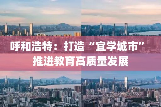 呼和浩特：打造“宜學(xué)城市” 推進(jìn)教育高質(zhì)量發(fā)展