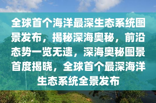 全球首個(gè)海洋最深生態(tài)系統(tǒng)圖景發(fā)布，揭秘深海奧秘，前沿態(tài)勢一覽無遺，深海奧秘圖景首度揭曉，全球首個(gè)最深海洋生態(tài)系統(tǒng)全景發(fā)布