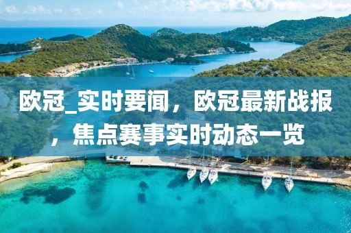 歐冠_實時要聞，歐冠最新戰(zhàn)報，焦點賽事實時動態(tài)一覽