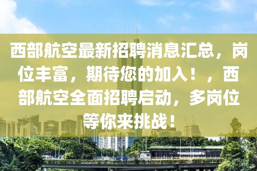 西部航空最新招聘消息匯總，崗位豐富，期待您的加入！，西部航空全面招聘啟動(dòng)，多崗位等你來(lái)挑戰(zhàn)！