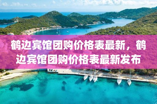 鶴邊賓館團(tuán)購價(jià)格表最新，鶴邊賓館團(tuán)購價(jià)格表最新發(fā)布
