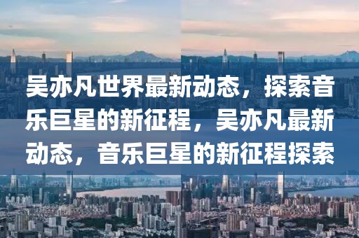 吳亦凡世界最新動態(tài)，探索音樂巨星的新征程，吳亦凡最新動態(tài)，音樂巨星的新征程探索