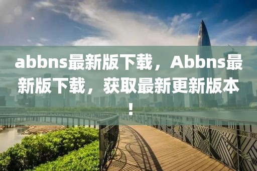 abbns最新版下載，Abbns最新版下載，獲取最新更新版本！