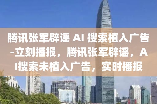 騰訊張軍辟謠 AI 搜索植入廣告-立刻播報(bào)，騰訊張軍辟謠，AI搜索未植入廣告，實(shí)時(shí)播報(bào)