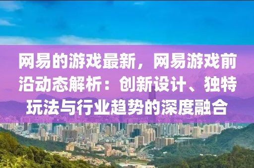 網(wǎng)易的游戲最新，網(wǎng)易游戲前沿動態(tài)解析：創(chuàng)新設計、獨特玩法與行業(yè)趨勢的深度融合