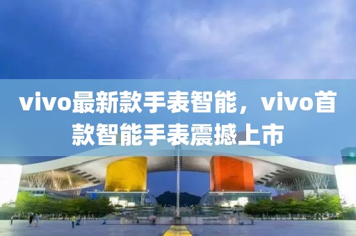 vivo最新款手表智能，vivo首款智能手表震撼上市
