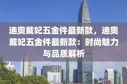 迪奧戴妃五金件最新款，迪奧戴妃五金件最新款：時尚魅力與品質解析