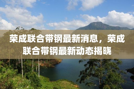 榮成聯(lián)合帶鋼最新消息，榮成聯(lián)合帶鋼最新動態(tài)揭曉