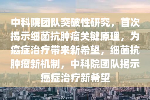 中科院團隊突破性研究，首次揭示細(xì)菌抗腫瘤關(guān)鍵原理，為癌癥治療帶來新希望，細(xì)菌抗腫瘤新機制，中科院團隊揭示癌癥治療新希望