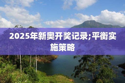 2025年新奧開獎記錄;平衡實施策略