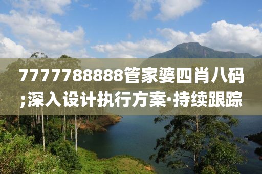 7777788888管家婆四肖八碼;深入設(shè)計執(zhí)行方案·持續(xù)跟蹤
