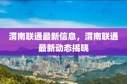 渭南聯(lián)通最新信息，渭南聯(lián)通最新動態(tài)揭曉
