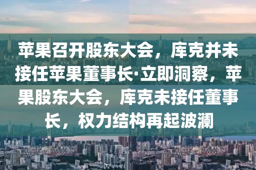 蘋果召開股東大會，庫克并未接任蘋果董事長·立即洞察，蘋果股東大會，庫克未接任董事長，權(quán)力結(jié)構(gòu)再起波瀾