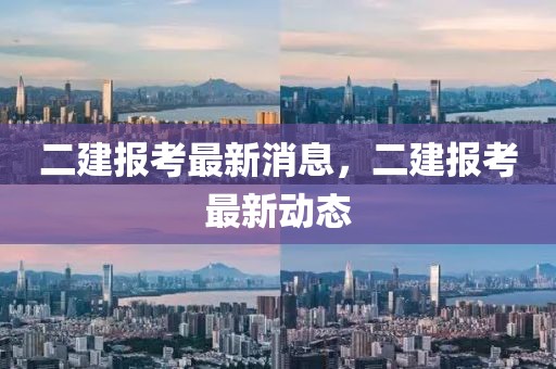 二建報考最新消息，二建報考最新動態(tài)