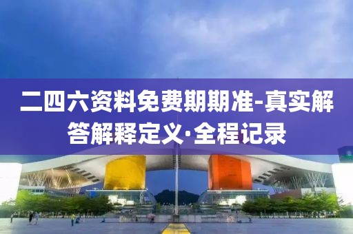 二四六資料免費(fèi)期期準(zhǔn)-真實(shí)解答解釋定義·全程記錄