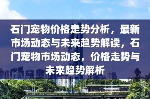 石門寵物價(jià)格走勢分析，最新市場動態(tài)與未來趨勢解讀，石門寵物市場動態(tài)，價(jià)格走勢與未來趨勢解析