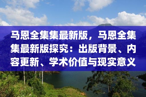 馬恩全集集最新版，馬恩全集集最新版探究：出版背景、內(nèi)容更新、學(xué)術(shù)價(jià)值與現(xiàn)實(shí)意義