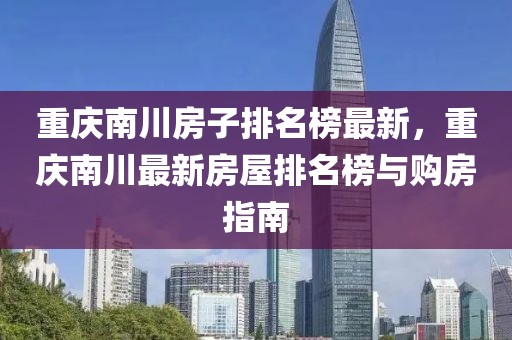 重慶南川房子排名榜最新，重慶南川最新房屋排名榜與購房指南