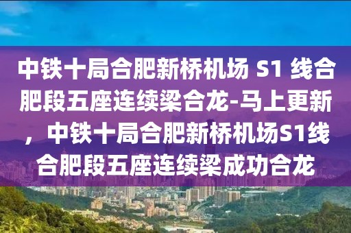 中鐵十局合肥新橋機(jī)場 S1 線合肥段五座連續(xù)梁合龍-馬上更新，中鐵十局合肥新橋機(jī)場S1線合肥段五座連續(xù)梁成功合龍