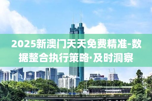 2025新澳門天天免費(fèi)精準(zhǔn)-數(shù)據(jù)整合執(zhí)行策略·及時(shí)洞察