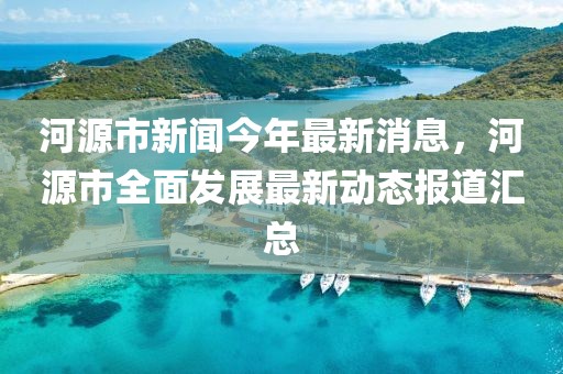 河源市新聞今年最新消息，河源市全面發(fā)展最新動(dòng)態(tài)報(bào)道匯總