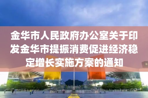 金華市人民政府辦公室關(guān)于印發(fā)金華市提振消費(fèi)促進(jìn)經(jīng)濟(jì)穩(wěn)定增長(zhǎng)實(shí)施方案的通知