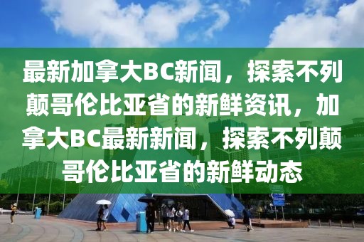 最新加拿大BC新聞，探索不列顛哥倫比亞省的新鮮資訊，加拿大BC最新新聞，探索不列顛哥倫比亞省的新鮮動態(tài)