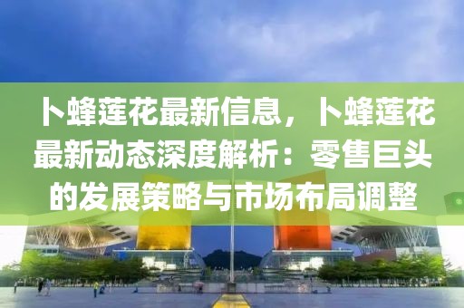 卜蜂蓮花最新信息，卜蜂蓮花最新動(dòng)態(tài)深度解析：零售巨頭的發(fā)展策略與市場(chǎng)布局調(diào)整