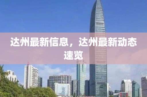 達(dá)州最新信息，達(dá)州最新動(dòng)態(tài)速覽