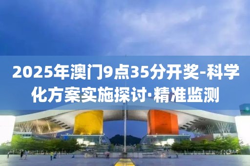 2025年澳門9點(diǎn)35分開(kāi)獎(jiǎng)-科學(xué)化方案實(shí)施探討·精準(zhǔn)監(jiān)測(cè)