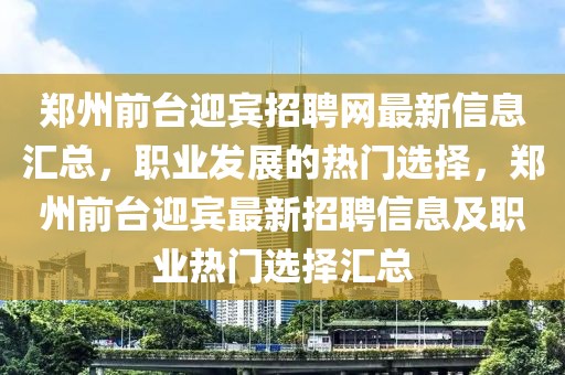 鄭州前臺(tái)迎賓招聘網(wǎng)最新信息匯總，職業(yè)發(fā)展的熱門選擇，鄭州前臺(tái)迎賓最新招聘信息及職業(yè)熱門選擇匯總