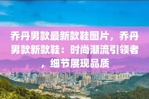 喬丹男款最新款鞋圖片，喬丹男款新款鞋：時(shí)尚潮流引領(lǐng)者，細(xì)節(jié)展現(xiàn)品質(zhì)