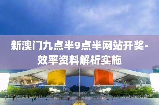 新澳門九點半9點半網(wǎng)站開獎-效率資料解析實施